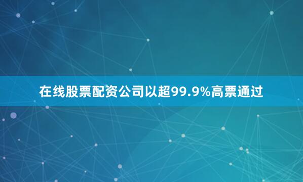 在线股票配资公司以超99.9%高票通过