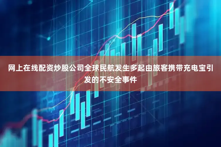 网上在线配资炒股公司全球民航发生多起由旅客携带充电宝引发的不安全事件