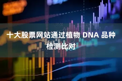 十大股票网站通过植物 DNA 品种检测比对
