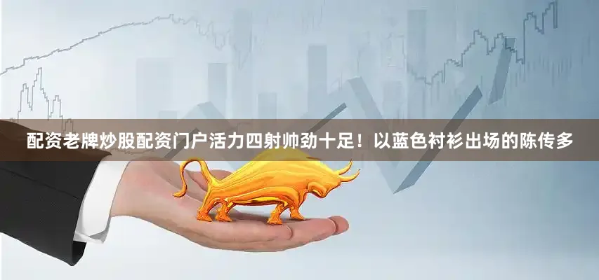 配资老牌炒股配资门户活力四射帅劲十足！以蓝色衬衫出场的陈传多