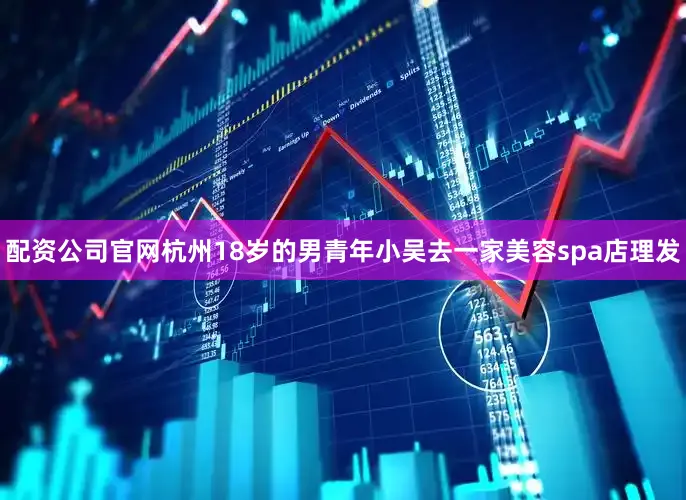 配资公司官网　　杭州18岁的男青年小吴去一家美容spa店理发