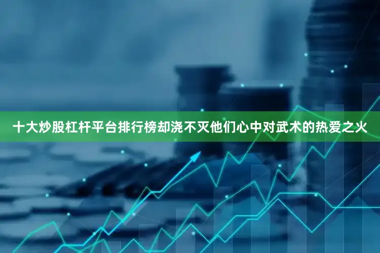 十大炒股杠杆平台排行榜却浇不灭他们心中对武术的热爱之火