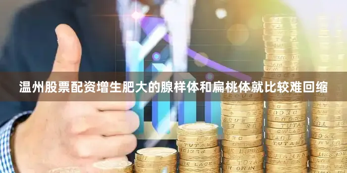 温州股票配资增生肥大的腺样体和扁桃体就比较难回缩