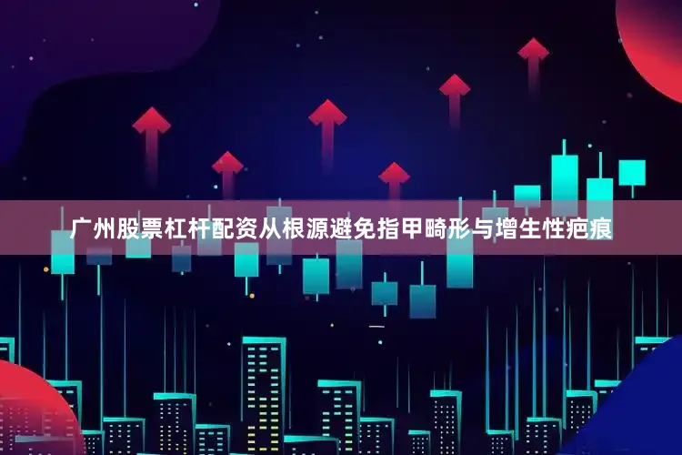 广州股票杠杆配资从根源避免指甲畸形与增生性疤痕