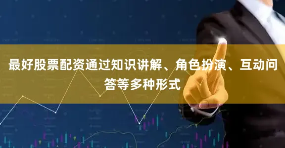 最好股票配资通过知识讲解、角色扮演、互动问答等多种形式