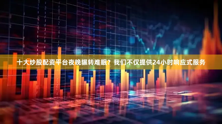 十大炒股配资平台夜晚辗转难眠？我们不仅提供24小时响应式服务