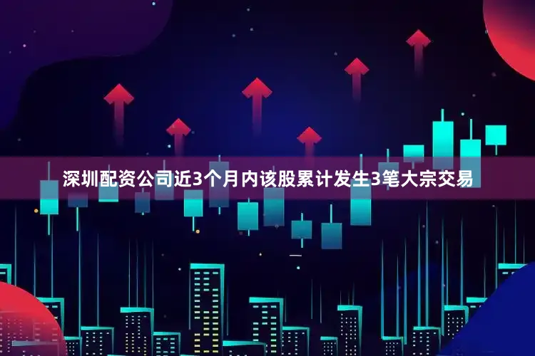 深圳配资公司近3个月内该股累计发生3笔大宗交易