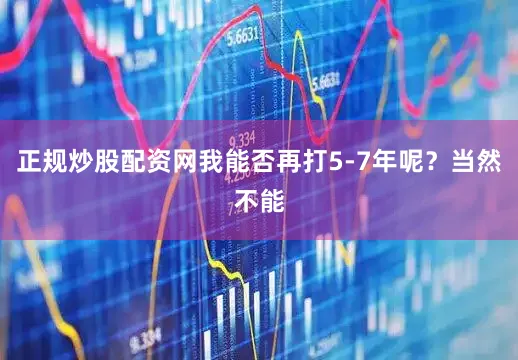 正规炒股配资网我能否再打5-7年呢？当然不能