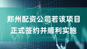 郑州配资公司若该项目正式签约并顺利实施