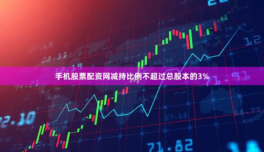 手机股票配资网减持比例不超过总股本的3%
