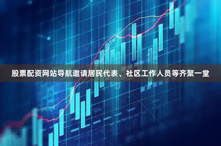 股票配资网站导航邀请居民代表、社区工作人员等齐聚一堂