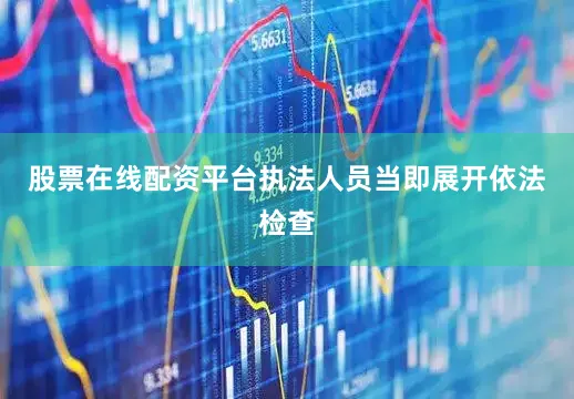 股票在线配资平台执法人员当即展开依法检查