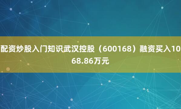 配资炒股入门知识武汉控股（600168）融资买入1068.86万元
