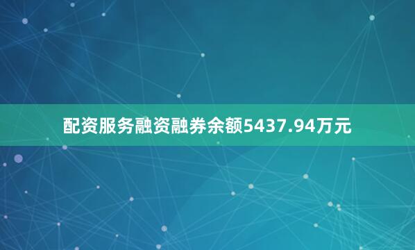 配资服务融资融券余额5437.94万元