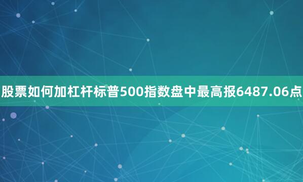 股票如何加杠杆标普500指数盘中最高报6487.06点