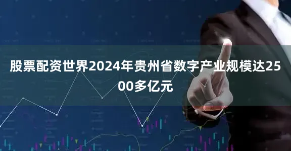 股票配资世界2024年贵州省数字产业规模达2500多亿元