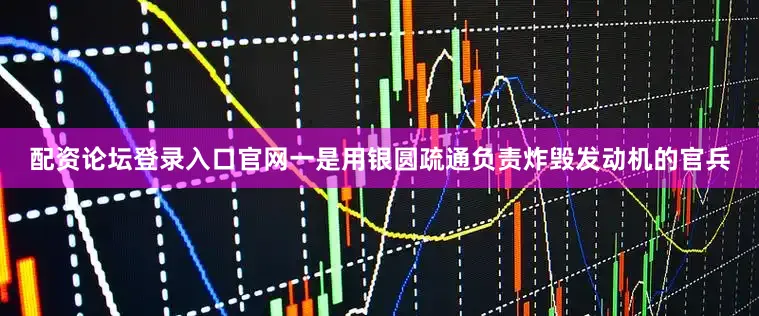 配资论坛登录入口官网一是用银圆疏通负责炸毁发动机的官兵