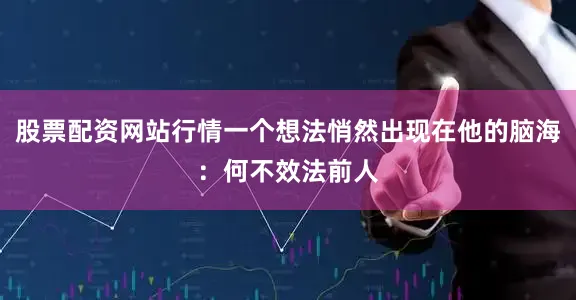 股票配资网站行情一个想法悄然出现在他的脑海：何不效法前人