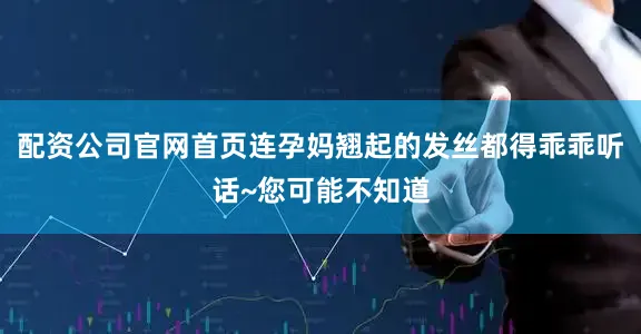 配资公司官网首页连孕妈翘起的发丝都得乖乖听话~您可能不知道