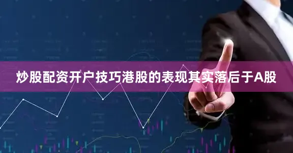 炒股配资开户技巧港股的表现其实落后于A股