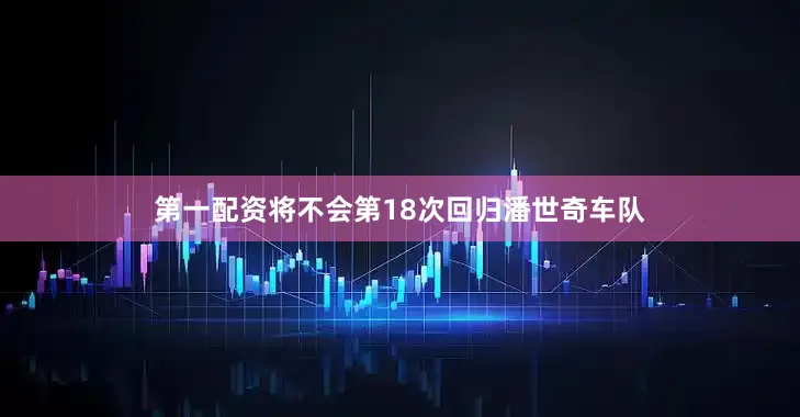 第一配资将不会第18次回归潘世奇车队