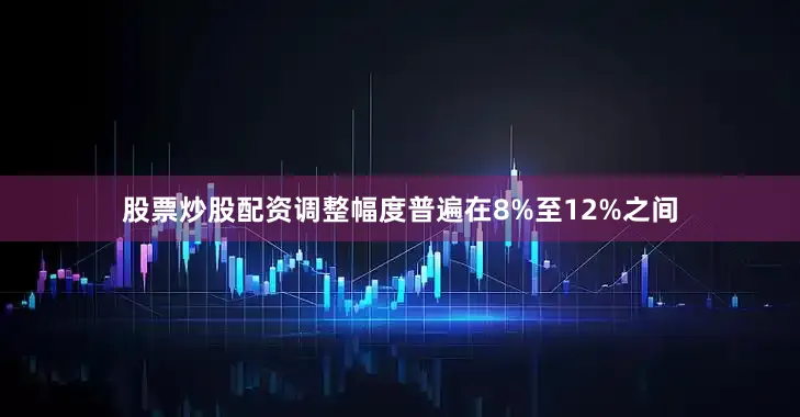 股票炒股配资调整幅度普遍在8%至12%之间