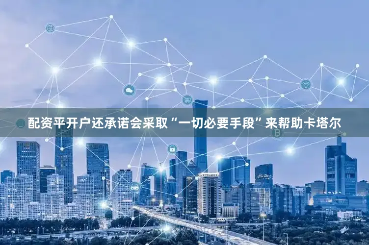配资平开户还承诺会采取“一切必要手段”来帮助卡塔尔