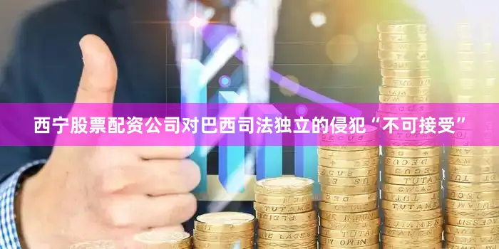 西宁股票配资公司对巴西司法独立的侵犯“不可接受”