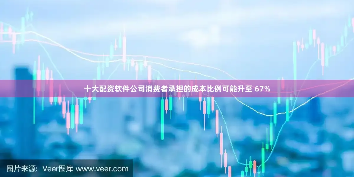 十大配资软件公司消费者承担的成本比例可能升至 67%