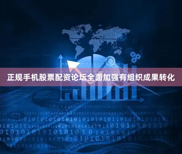 正规手机股票配资论坛全面加强有组织成果转化