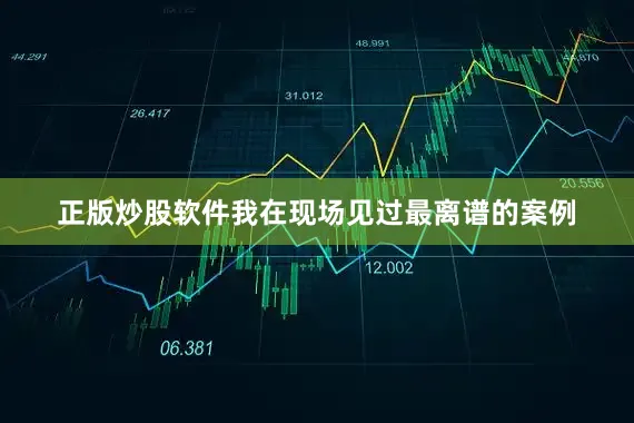 正版炒股软件我在现场见过最离谱的案例