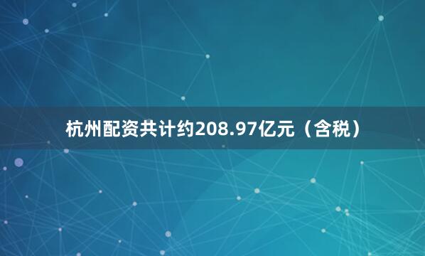 杭州配资共计约208.97亿元（含税）