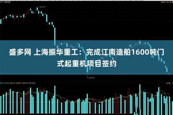 盛多网 上海振华重工：完成江南造船1600吨门式起重机项目签约