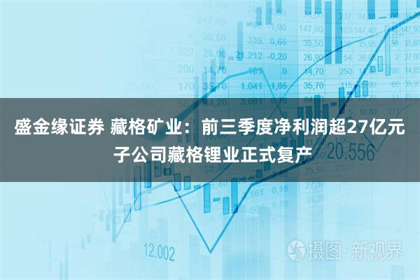 盛金缘证券 藏格矿业：前三季度净利润超27亿元 子公司藏格锂业正式复产