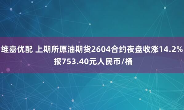 维嘉优配 上期所原油期货2604合约夜盘收涨14.2% 报753.40元人民币/桶