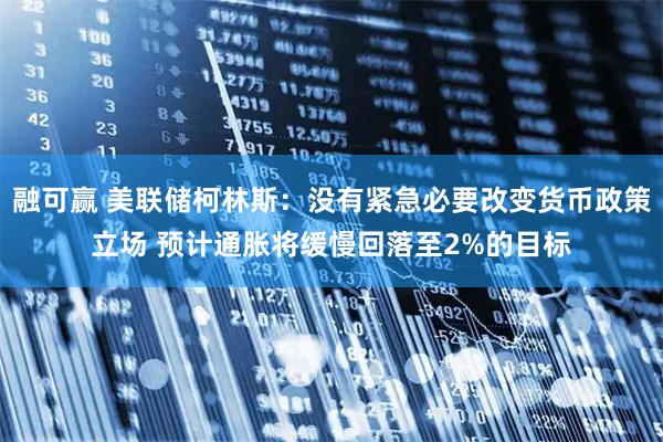 融可赢 美联储柯林斯：没有紧急必要改变货币政策立场 预计通胀将缓慢回落至2%的目标