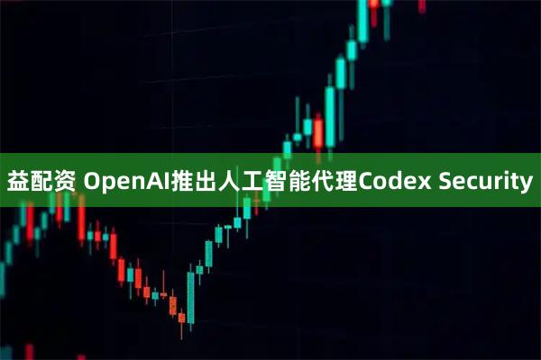益配资 OpenAI推出人工智能代理Codex Security