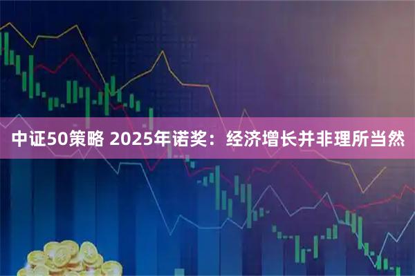 中证50策略 2025年诺奖：经济增长并非理所当然