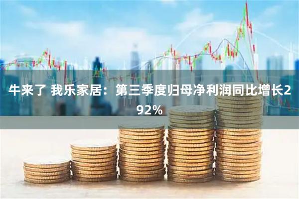 牛来了 我乐家居：第三季度归母净利润同比增长292%