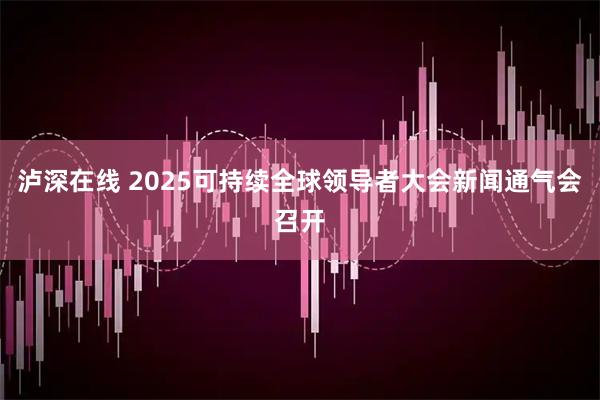 泸深在线 2025可持续全球领导者大会新闻通气会召开