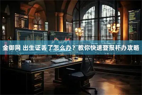 金御网 出生证丢了怎么办？教你快速登报补办攻略