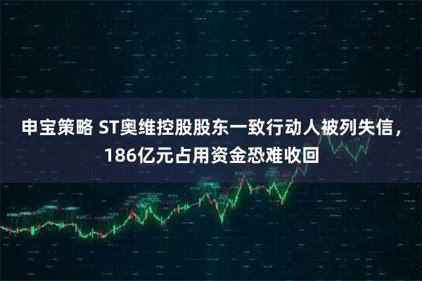 申宝策略 ST奥维控股股东一致行动人被列失信，186亿元占用资金恐难收回