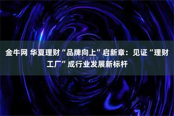金牛网 华夏理财“品牌向上”启新章：见证“理财工厂”成行业发展新标杆