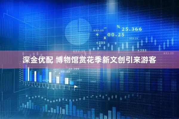 深金优配 博物馆赏花季新文创引来游客