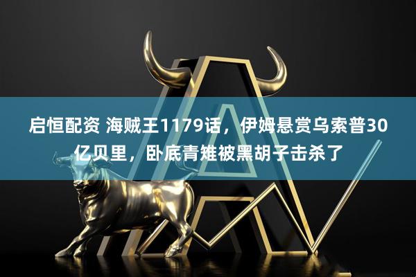 启恒配资 海贼王1179话,伊姆悬赏乌索普30亿贝里,卧底青雉被黑胡子击杀了