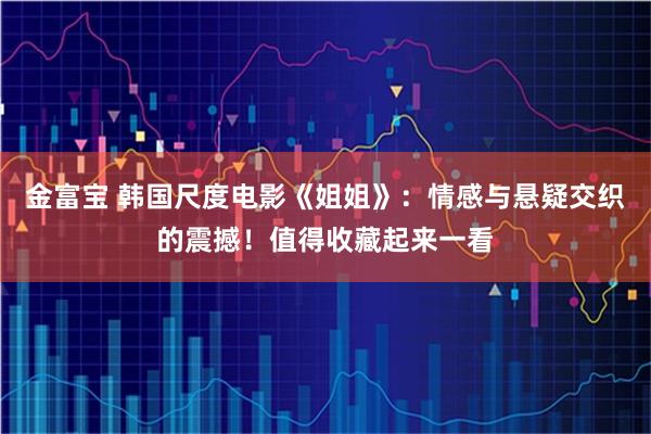 金富宝 韩国尺度电影《姐姐》：情感与悬疑交织的震撼！值得收藏起来一看