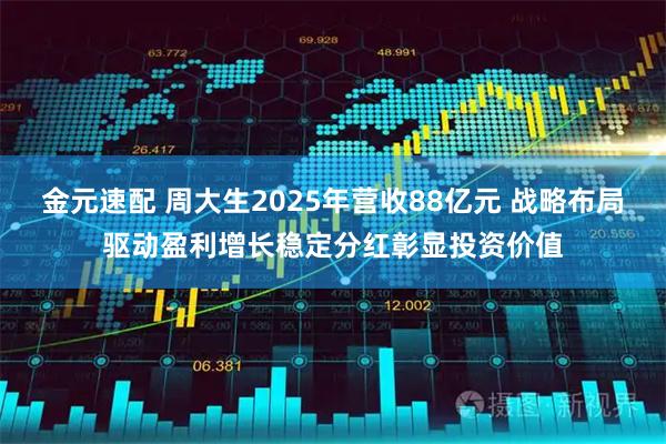金元速配 周大生2025年营收88亿元 战略布局驱动盈利增长稳定分红彰显投资价值