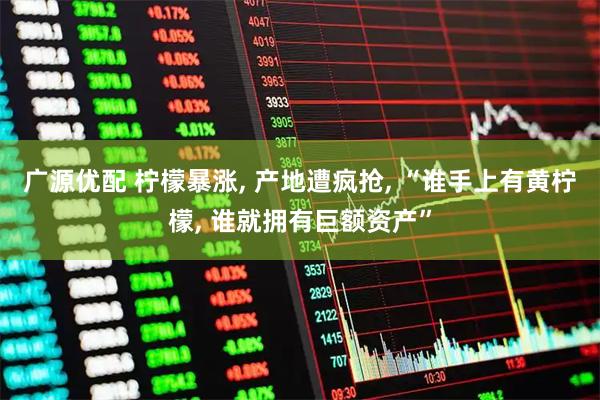 广源优配 柠檬暴涨, 产地遭疯抢, “谁手上有黄柠檬, 谁就拥有巨额资产”