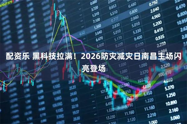 配资乐 黑科技拉满！2026防灾减灾日南昌主场闪亮登场