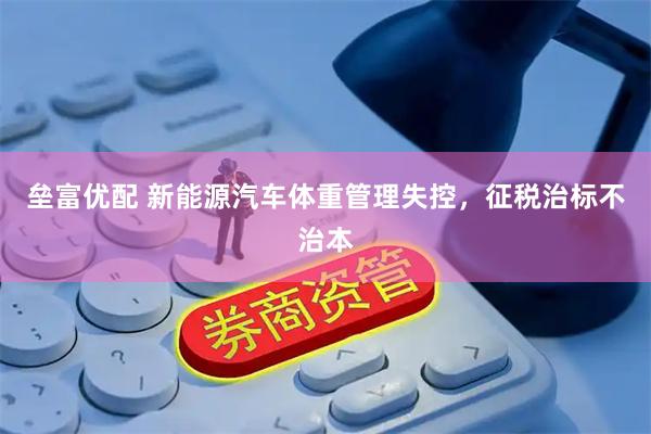 垒富优配 新能源汽车体重管理失控，征税治标不治本
